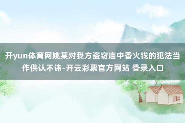 开yun体育网姚某对我方盗窃庙中香火钱的犯法当作供认不讳-开云彩票官方网站 登录入口