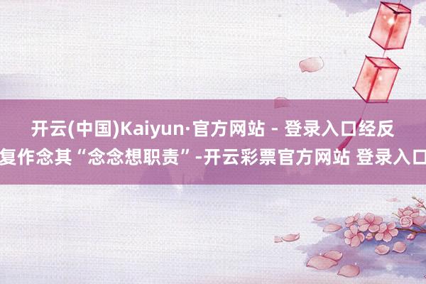开云(中国)Kaiyun·官方网站 - 登录入口经反复作念其“念念想职责”-开云彩票官方网站 登录入口