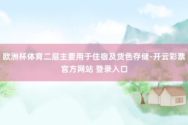 欧洲杯体育二层主要用于住宿及货色存储-开云彩票官方网站 登录入口