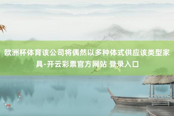 欧洲杯体育该公司将偶然以多种体式供应该类型家具-开云彩票官方