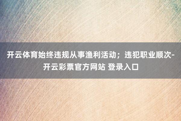 开云体育始终违规从事渔利活动；违犯职业顺次-开云彩票官方网站