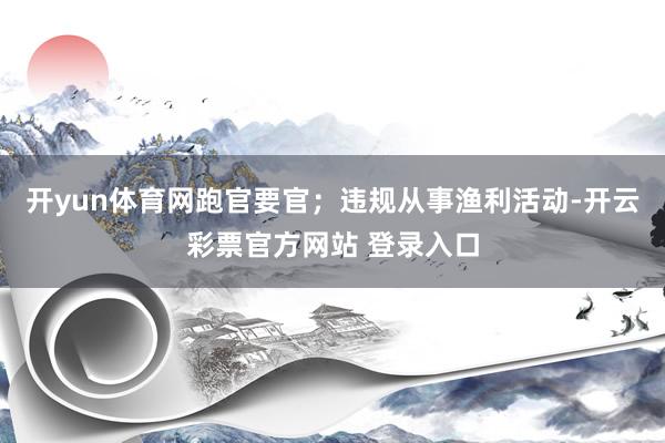 开yun体育网跑官要官；违规从事渔利活动-开云彩票官方网站 
