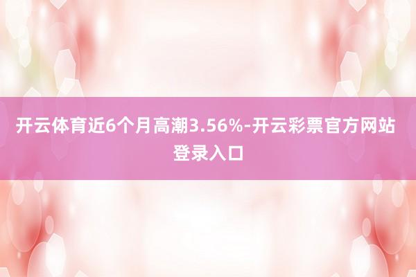 开云体育近6个月高潮3.56%-开云彩票官方网站 登录入口