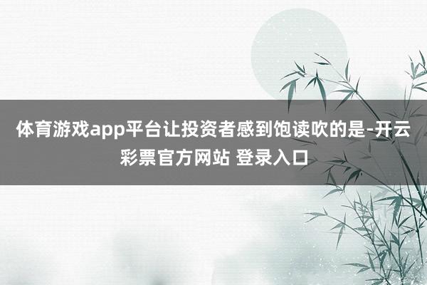体育游戏app平台让投资者感到饱读吹的是-开云彩票官方网站 