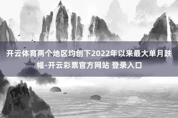 开云体育两个地区均创下2022年以来最大单月跌幅-开云彩票官
