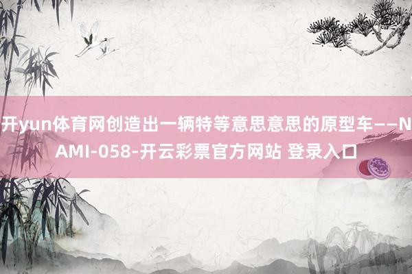 开yun体育网创造出一辆特等意思意思的原型车——NAMI-058-开云彩票官方网站 登录入口