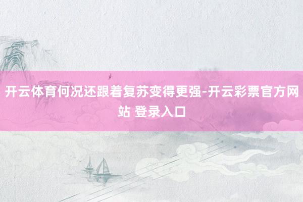 开云体育何况还跟着复苏变得更强-开云彩票官方网站 登录入口
