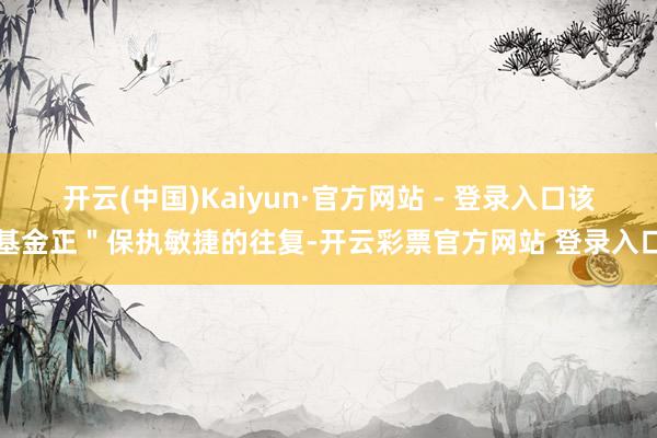 开云(中国)Kaiyun·官方网站 - 登录入口该基金正＂保
