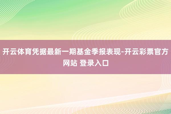 开云体育凭据最新一期基金季报表现-开云彩票官方网站 登录入口