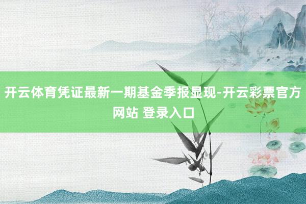 开云体育凭证最新一期基金季报显现-开云彩票官方网站 登录入口