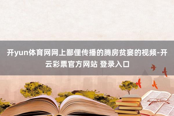 开yun体育网网上鄙俚传播的腾房贫窭的视频-开云彩票官方网站