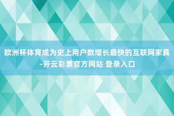 欧洲杯体育成为史上用户数增长最快的互联网家具-开云彩票官方网
