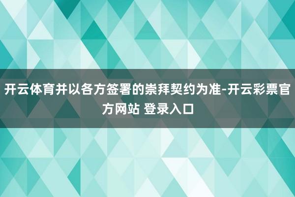 开云体育并以各方签署的崇拜契约为准-开云彩票官方网站 登录入