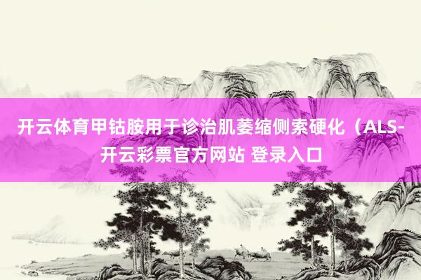 开云体育甲钴胺用于诊治肌萎缩侧索硬化（ALS-开云彩票官方网