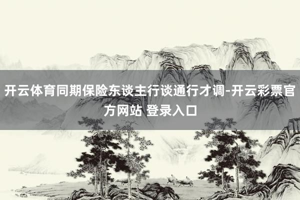开云体育同期保险东谈主行谈通行才调-开云彩票官方网站 登录入口