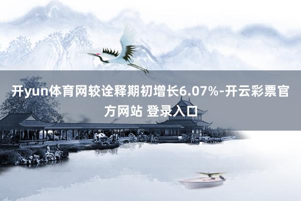 开yun体育网较诠释期初增长6.07%-开云彩票官方网站 登录入口