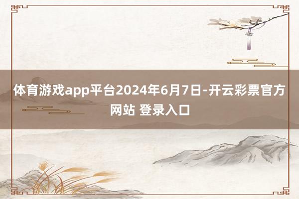 体育游戏app平台　　2024年6月7日-开云彩票官方网站 登录入口