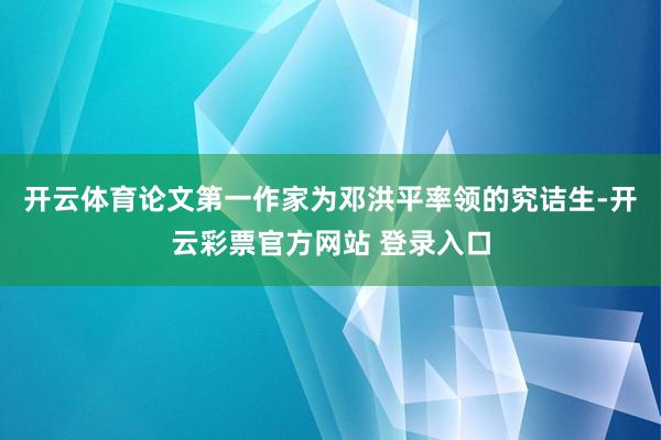 开云体育论文第一作家为邓洪平率领的究诘生-开云彩票官方网站 登录入口