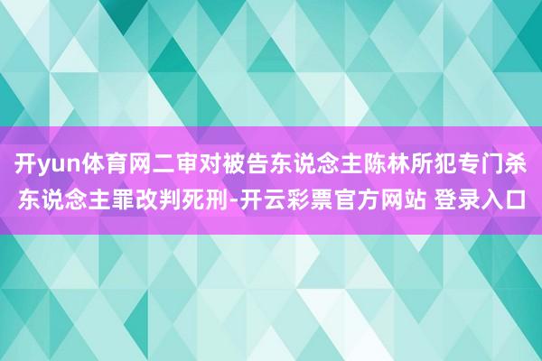 开yun体育网二审对被告东说念主陈林所犯专门杀东说念主罪改判