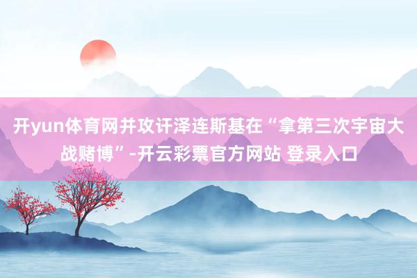 开yun体育网并攻讦泽连斯基在“拿第三次宇宙大战赌博”-开云