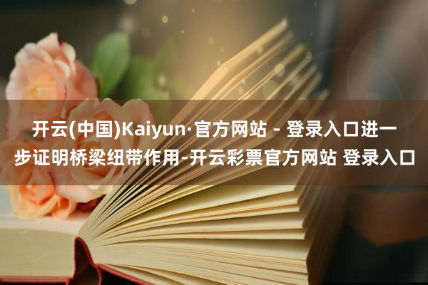 开云(中国)Kaiyun·官方网站 - 登录入口进一步证明桥梁纽带作用-开云彩票官方网站 登录入口