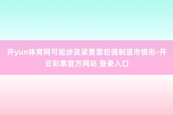开yun体育网可能涉及紧要罪犯强制退市情形-开云彩票官方网站 登录入口