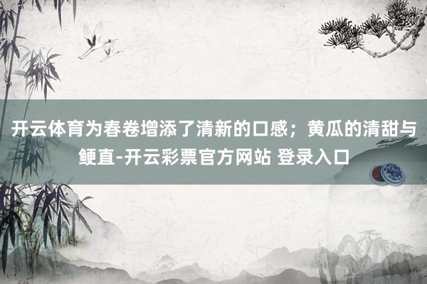 开云体育为春卷增添了清新的口感；黄瓜的清甜与鲠直-开云彩票官