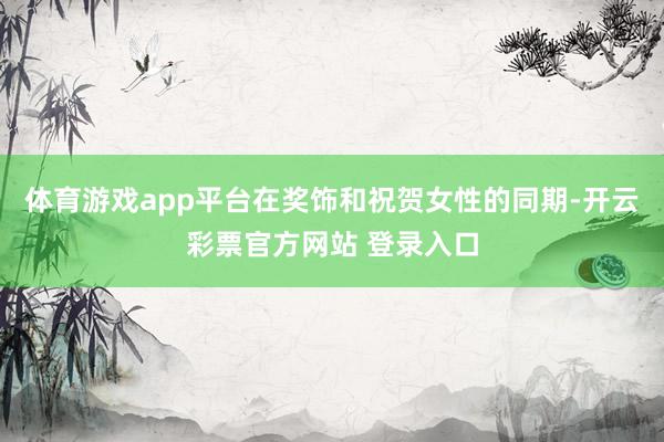 体育游戏app平台　　在奖饰和祝贺女性的同期-开云彩票官方网站 登录入口