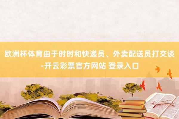 欧洲杯体育由于时时和快递员、外卖配送员打交谈-开云彩票官方网站 登录入口