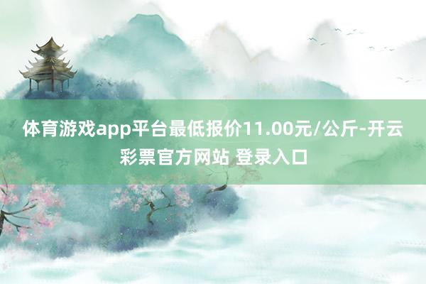 体育游戏app平台最低报价11.00元/公斤-开云彩票官方网站 登录入口