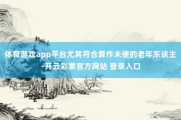 体育游戏app平台尤其符合算作未便的老年东谈主-开云彩票官方网站 登录入口
