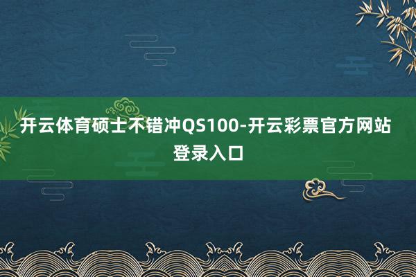 开云体育硕士不错冲QS100-开云彩票官方网站 登录入口
