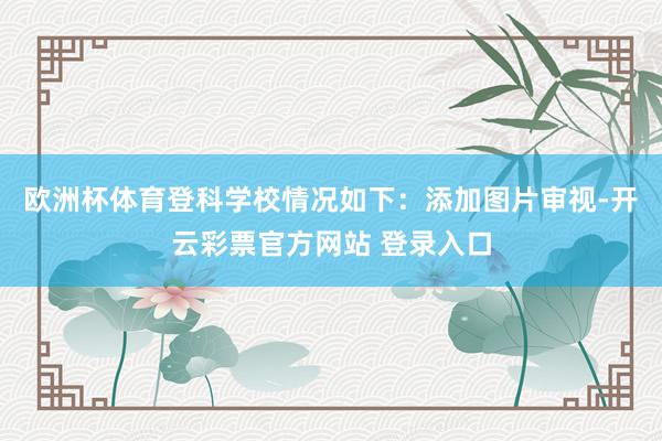 欧洲杯体育登科学校情况如下：添加图片审视-开云彩票官方网站 登录入口