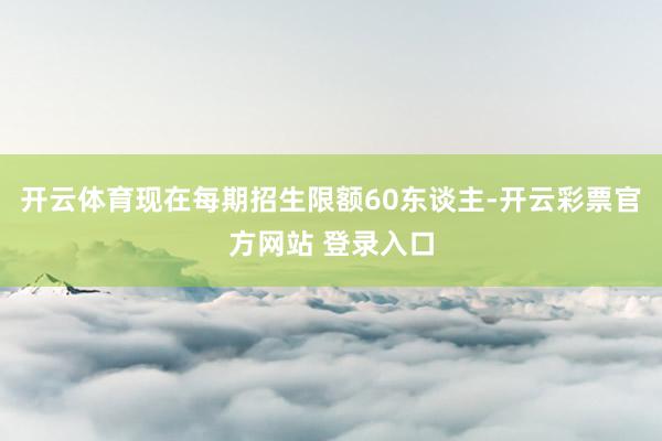 开云体育现在每期招生限额60东谈主-开云彩票官方网站 登录入口