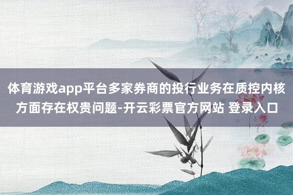 体育游戏app平台多家券商的投行业务在质控内核方面存在权贵问题-开云彩票官方网站 登录入口
