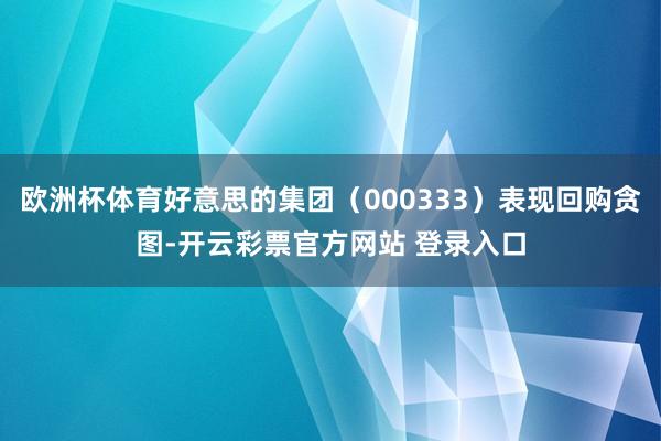 欧洲杯体育好意思的集团（000333）表现回购贪图-开云彩票官方网站 登录入口