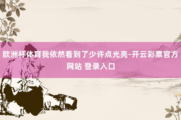 欧洲杯体育我依然看到了少许点光亮-开云彩票官方网站 登录入口