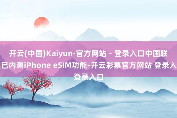 开云(中国)Kaiyun·官方网站 - 登录入口中国联通已内测iPhone eSIM功能-开云彩票官方网站 登录入口