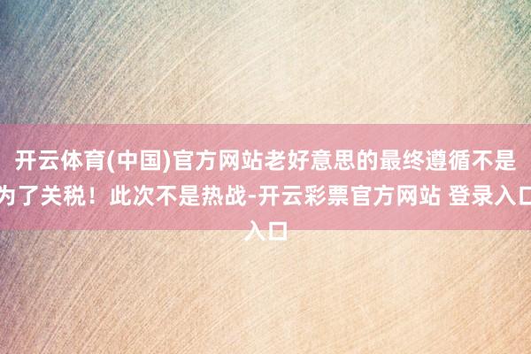 开云体育(中国)官方网站老好意思的最终遵循不是为了关税！此次不是热战-开云彩票官方网站 登录入口