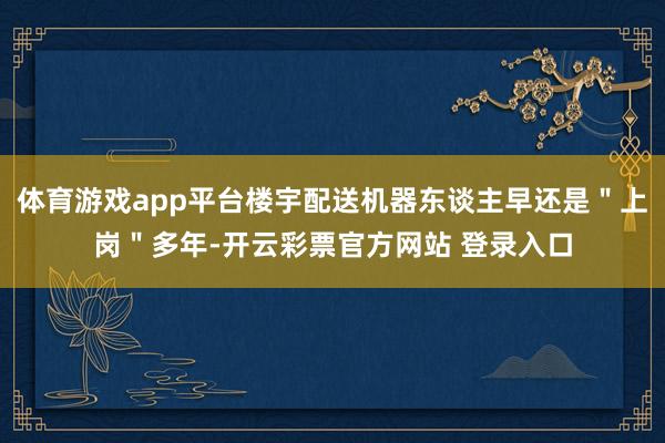 体育游戏app平台楼宇配送机器东谈主早还是＂上岗＂多年-开云