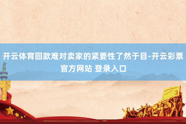 开云体育回款难对卖家的紧要性了然于目-开云彩票官方网站 登录