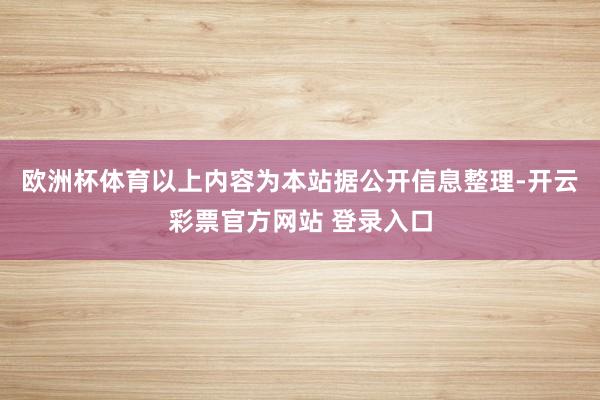 欧洲杯体育以上内容为本站据公开信息整理-开云彩票官方网站 登