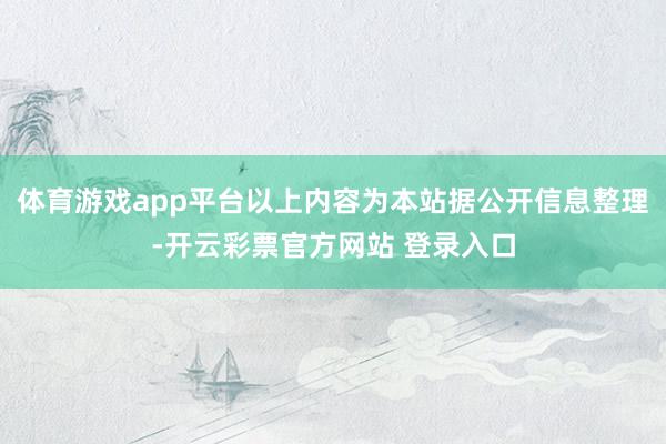 体育游戏app平台以上内容为本站据公开信息整理-开云彩票官方