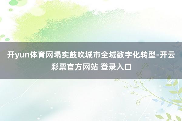 开yun体育网塌实鼓吹城市全域数字化转型-开云彩票官方网站 登录入口