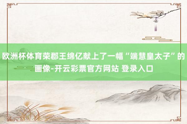 欧洲杯体育荣郡王绵亿献上了一幅“端慧皇太子”的画像-开云彩票官方网站 登录入口