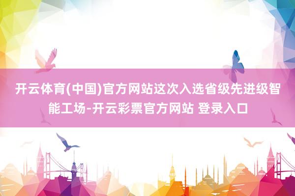 开云体育(中国)官方网站　　这次入选省级先进级智能工场-开云