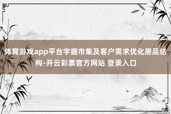 体育游戏app平台字据市集及客户需求优化居品结构-开云彩票官