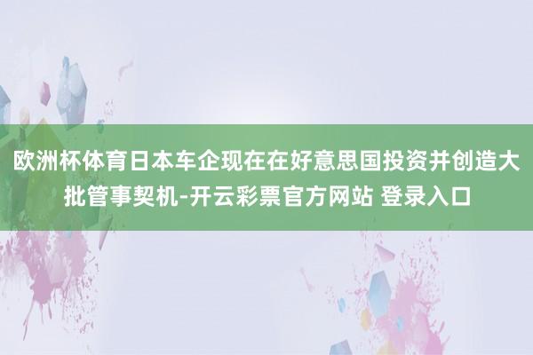 欧洲杯体育日本车企现在在好意思国投资并创造大批管事契机-开云彩票官方网站 登录入口