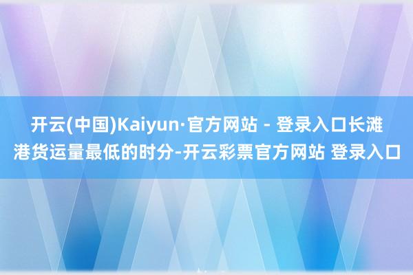 开云(中国)Kaiyun·官方网站 - 登录入口长滩港货运量最低的时分-开云彩票官方网站 登录入口