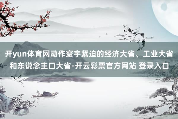 开yun体育网动作寰宇紧迫的经济大省、工业大省和东说念主口大